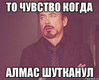 То чувство когда Алмас шутканул
