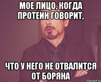Мое лицо, когда протеин говорит, что у него не отвалится от боряна