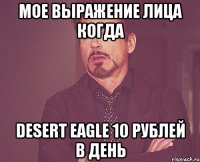 МОЕ ВЫРАЖЕНИЕ ЛИЦА КОГДА DESERT EAGLE 10 рублей в день