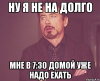 Ну я не на долго Мне в 7:30 домой уже надо ехать