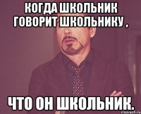 Когда школьник говорит школьнику , что он школьник.