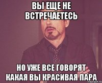 вы еще не встречаетесь но уже все говорят какая вы красивая пара