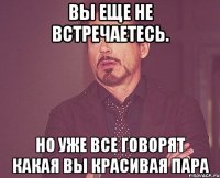 вы еще не встречаетесь. но уже все говорят какая вы красивая пара