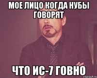 мое лицо когда нубы говорят что ИС-7 говно