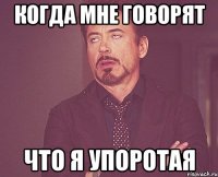 когда мне говорят что я упоротая