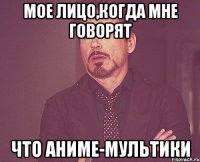 Мое лицо,когда мне говорят ЧТО АНИМЕ-МУЛЬТИКИ