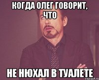Когда Олег говорит, что Не нюхал в туалете
