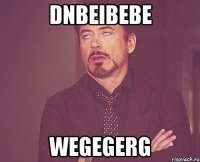 dnbeibebe wegegerg