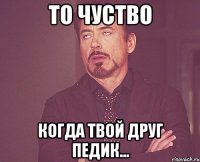 ТО ЧУСТВО КОГДА ТВОЙ ДРУГ ПЕДИК...
