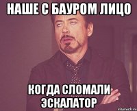 наше с Бауром лицо когда сломали эскалатор