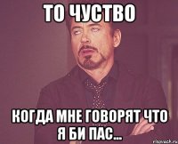 ТО ЧУСТВО КОГДА МНЕ ГОВОРЯТ ЧТО Я БИ ПАС...