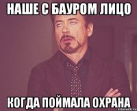 наше с бауром лицо когда поймала охрана