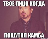 твое лицо когда пошутил камба