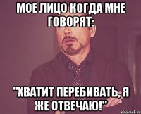 мое лицо когда мне говорят: "Хватит перебивать, я же отвечаю!"