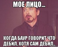 мое лицо... когда баур говорит что дебил, хотя сам дебил..