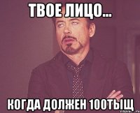 твое лицо... когда должен 100тыщ