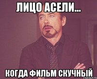 лицо асели... когда фильм скучный