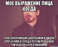 мое выражение лица когда тока закончившие школьники в киевке орут хочууу в город,а потом пробывав там неделю,хочу в киевкуууу