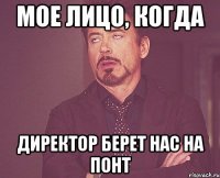 мое лицо, когда директор берет нас на понт