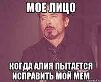 мое лицо когда алия пытается исправить мой мем