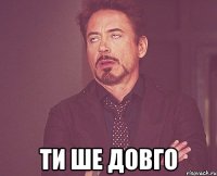  ти ше довго