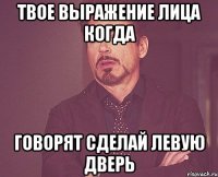 твое выражение лица когда говорят сделай левую дверь