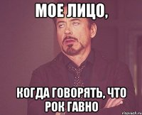 Мое лицо, когда говорять, что рок гавно