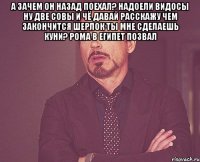 а зачем он назад поехал? надоели видосы ну две совы и чё давай расскажу чем закончится шерлок ты мне сделаешь куни? рома в египет позвал 