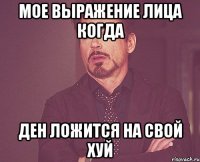 мое выражение лица когда ден ложится на свой хуй