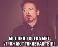  Мое лицо когда мне угрожают такие как ты!!!