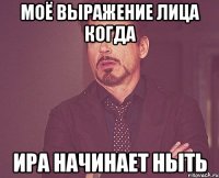 Моё выражение лица когда Ира начинает ныть