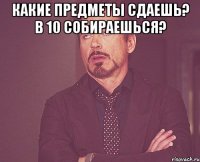 Какие предметы сдаешь? В 10 собираешься? 