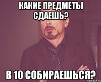 Какие предметы сдаешь? В 10 собираешься?