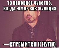 то недовкое чувство, когда юмор как функция —стремится к нулю