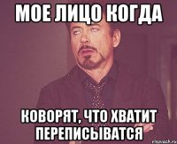 Мое лицо когда Коворят, что хватит переписыватся