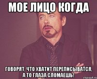 Мое лицо когда Говорят, что хватит переписыватся, а то глаза сломаешь!