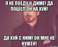 Я не поеду к диме! Да пошел он на хуй! Да хуй с ним! Он мне не нужен!