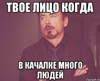 ТВОЕ ЛИЦО КОГДА В КАЧАЛКЕ МНОГО ЛЮДЕЙ