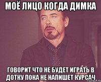 МОЁ ЛИЦО КОГДА ДИМКА ГОВОРИТ ЧТО НЕ БУДЕТ ИГРАТЬ В ДОТКУ ПОКА НЕ НАПИШЕТ КУРСАЧ