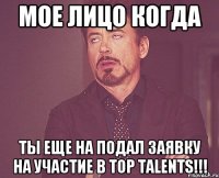 мое лицо когда ты еще на подал заявку на участие в Top Talents!!!