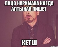 Лицо Наримана когда Алтынай пишет КЕТШ