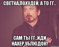 Светка,похудей, а то гг.. Сам ты гг..иди нахер,ублюдок!