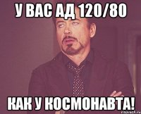 У Вас АД 120/80 Как у космонавта!