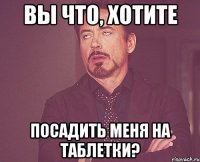 Вы что, хотите посадить меня на таблетки?