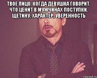Твое лицо, когда девушка говорит, что ценит в мужчинах поступки, щетину, характер, уверенность 