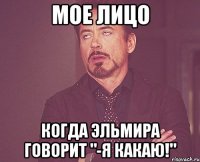 Мое лицо Когда Эльмира говорит "-я какаю!"