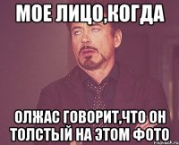 мое лицо,когда Олжас говорит,что он толстый на этом фото