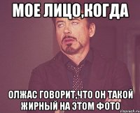 мое лицо,когда Олжас говорит,что он такой жирный на этом фото