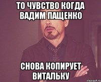 то чувство когда Вадим Пащенко снова копирует Витальку