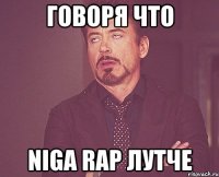 говоря что Niga Rap лутче